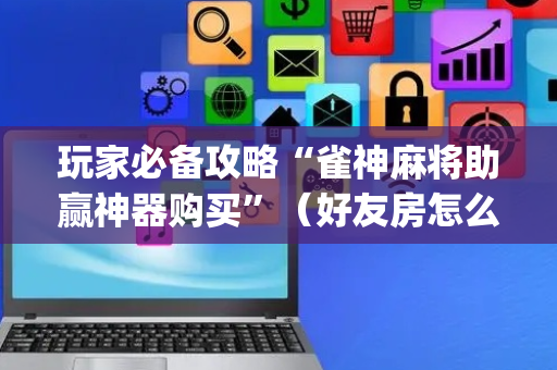 玩家必备攻略“雀神麻将助赢神器购买”（好友房怎么才能赢)