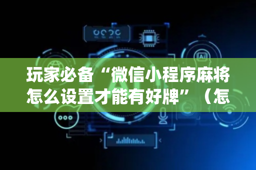玩家必备“微信小程序麻将怎么设置才能有好牌”（怎么能让牌好一点)