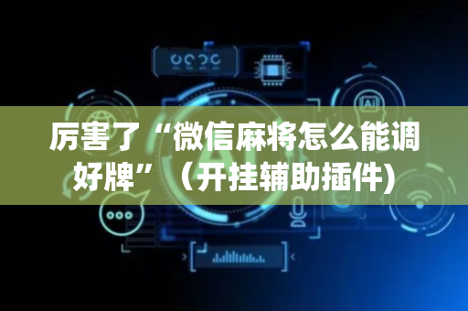 厉害了“微信麻将怎么能调好牌”（开挂辅助插件)