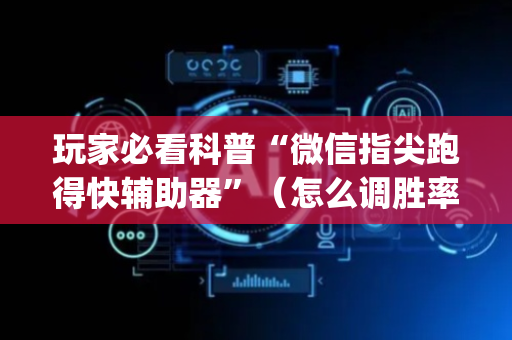 玩家必看科普“微信指尖跑得快辅助器”（怎么调胜率)
