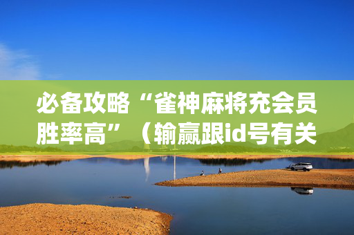 必备攻略“雀神麻将充会员胜率高”（输赢跟id号有关系吗)