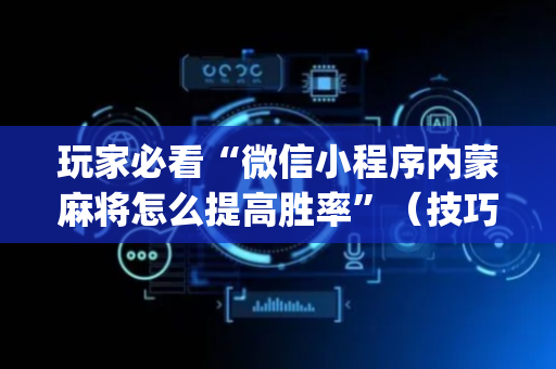玩家必看“微信小程序内蒙麻将怎么提高胜率”（技巧和打好牌方法)