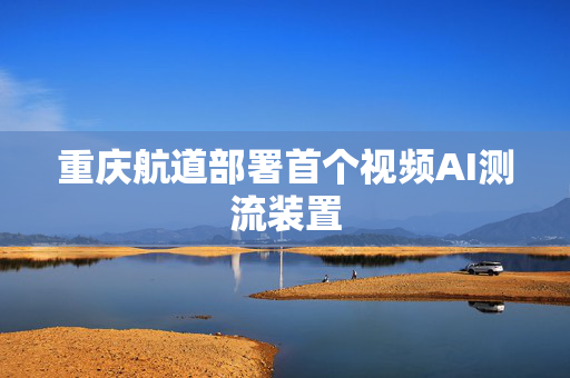 重庆航道部署首个视频AI测流装置
