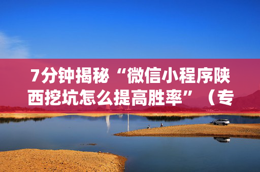 7分钟揭秘“微信小程序陕西挖坑怎么提高胜率”（专用神器下载)