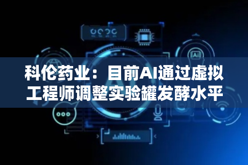 科伦药业：目前AI通过虚拟工程师调整实验罐发酵水平的效果已略高于未使用AI时的水平