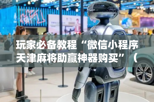 玩家必备教程“微信小程序天津麻将助赢神器购买”（有什么诀窍)
