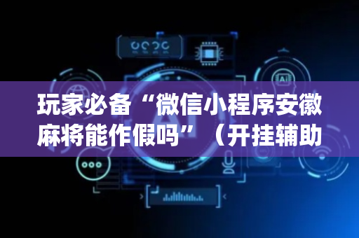 玩家必备“微信小程序安徽麻将能作假吗”（开挂辅助器脚本)