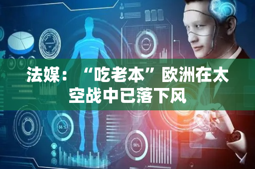 法媒：“吃老本”欧洲在太空战中已落下风