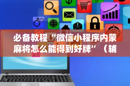 必备教程“微信小程序内蒙麻将怎么能得到好牌”（辅助软件)