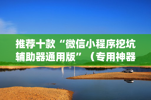 推荐十款“微信小程序挖坑辅助器通用版”（专用神器)
