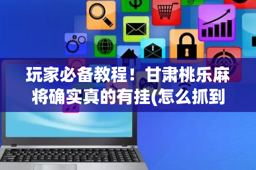 玩家必备教程！甘肃桃乐麻将确实真的有挂(怎么抓到好牌)