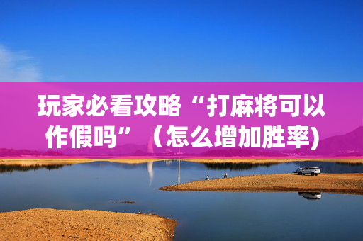 玩家必看攻略“打麻将可以作假吗”（怎么增加胜率)