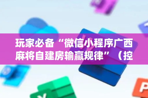 玩家必备“微信小程序广西麻将自建房输赢规律”（控牌神器)