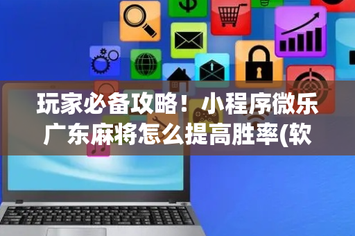 玩家必备攻略！小程序微乐广东麻将怎么提高胜率(软件只赢不输)