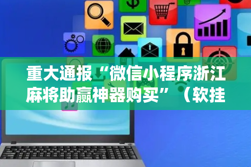 重大通报“微信小程序浙江麻将助赢神器购买”（软挂神器)