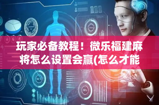 玩家必备教程！微乐福建麻将怎么设置会赢(怎么才能起到好牌)