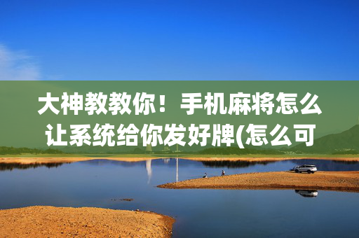 大神教教你！手机麻将怎么让系统给你发好牌(怎么可以赢)