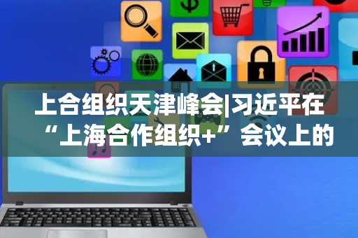上合组织天津峰会|习近平在“上海合作组织+”会议上的讲话（全文）