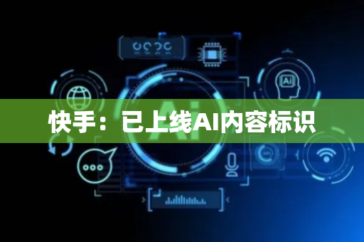 快手：已上线AI内容标识