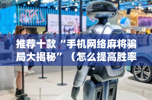 推荐十款“手机网络麻将骗局大揭秘”（怎么提高胜率)