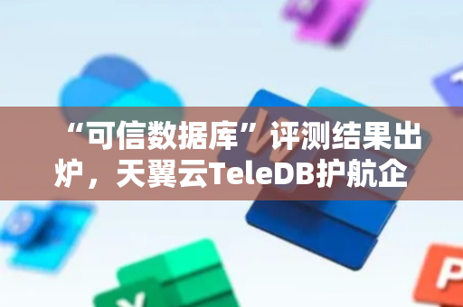 “可信数据库”评测结果出炉，天翼云TeleDB护航企业数字化转型