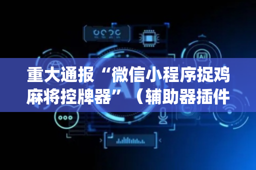 重大通报“微信小程序捉鸡麻将控牌器”（辅助器插件)