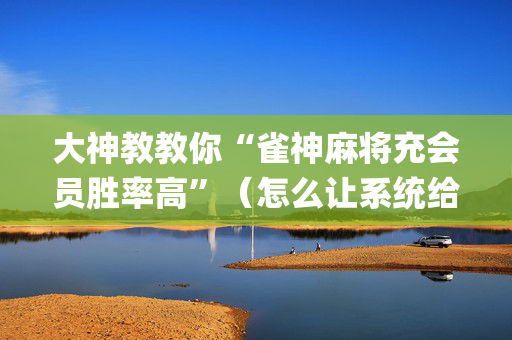 大神教教你“雀神麻将充会员胜率高”（怎么让系统给自己好牌)