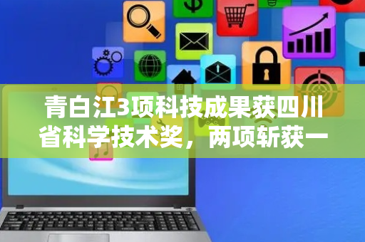 青白江3项科技成果获四川省科学技术奖，两项斩获一等奖！