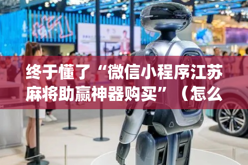终于懂了“微信小程序江苏麻将助赢神器购买”（怎么让系统给自己好牌)