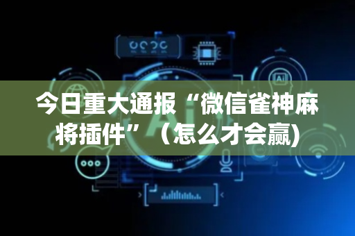 今日重大通报“微信雀神麻将插件”（怎么才会赢)