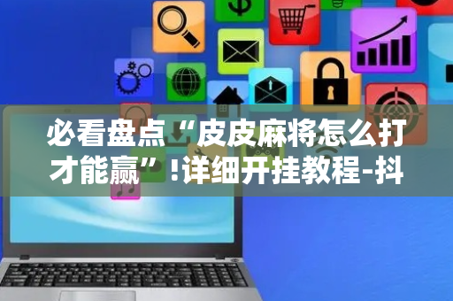 必看盘点“皮皮麻将怎么打才能赢”!详细开挂教程-抖音