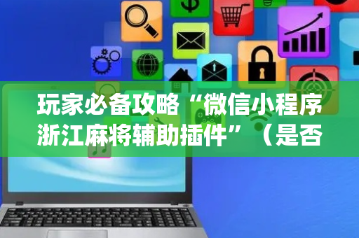 玩家必备攻略“微信小程序浙江麻将辅助插件”（是否能开挂)