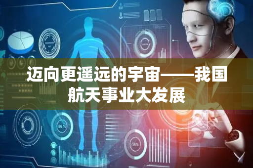 迈向更遥远的宇宙——我国航天事业大发展