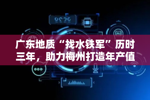 广东地质“找水铁军”历时三年，助力梅州打造年产值超5亿元“水经济”标杆