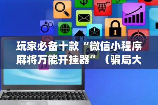 玩家必备十款“微信小程序麻将万能开挂器”（骗局大揭秘)