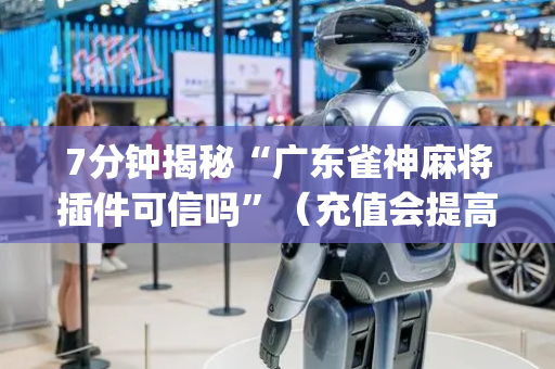7分钟揭秘“广东雀神麻将插件可信吗”（充值会提高胜率么)