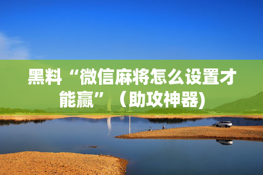 黑料“微信麻将怎么设置才能赢”（助攻神器)