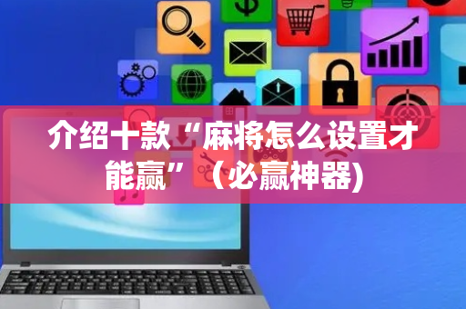 介绍十款“麻将怎么设置才能赢”（必赢神器)