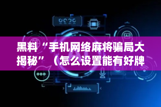 黑料“手机网络麻将骗局大揭秘”（怎么设置能有好牌)