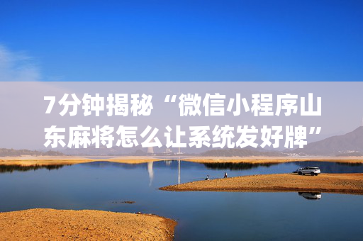 7分钟揭秘“微信小程序山东麻将怎么让系统发好牌”（自建房怎么拿好牌)