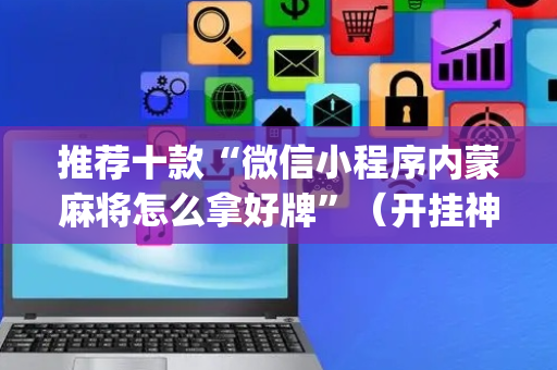推荐十款“微信小程序内蒙麻将怎么拿好牌”（开挂神器下载)