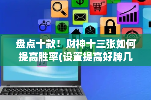 盘点十款！财神十三张如何提高胜率(设置提高好牌几率)