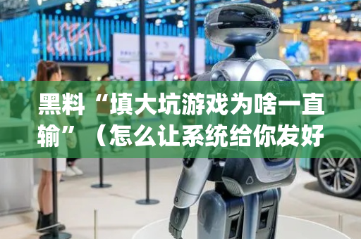 黑料“填大坑游戏为啥一直输”（怎么让系统给你发好牌)