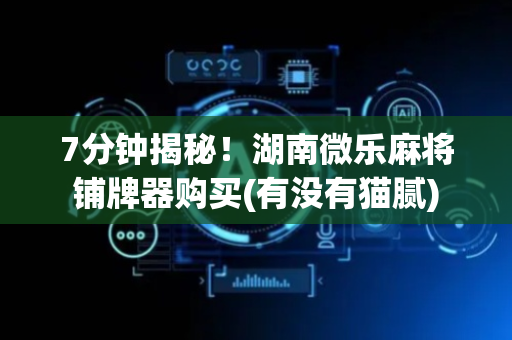 7分钟揭秘！湖南微乐麻将铺牌器购买(有没有猫腻)
