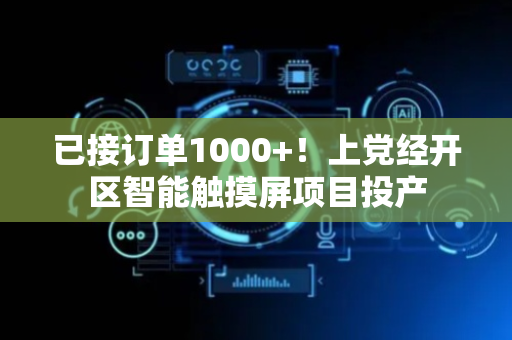 已接订单1000+！上党经开区智能触摸屏项目投产
