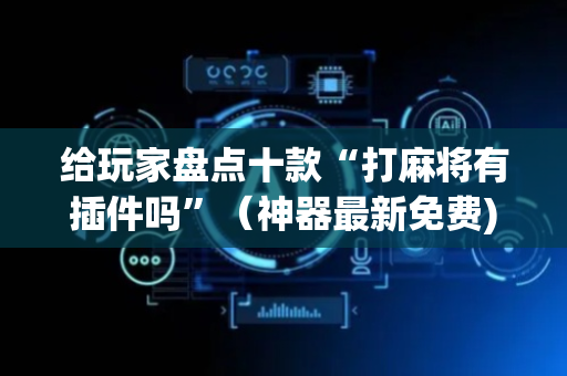 给玩家盘点十款“打麻将有插件吗”（神器最新免费)
