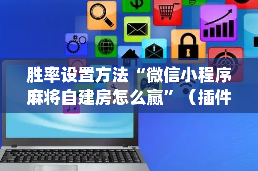 胜率设置方法“微信小程序麻将自建房怎么赢”（插件开挂免费AI)