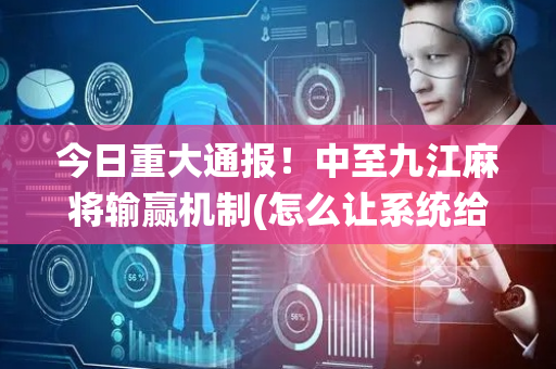 今日重大通报！中至九江麻将输赢机制(怎么让系统给自己好牌)