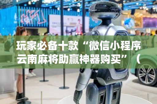 玩家必备十款“微信小程序云南麻将助赢神器购买”（必赢神器免费安装)