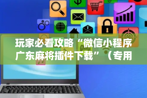 玩家必看攻略“微信小程序广东麻将插件下载”（专用神器下载)